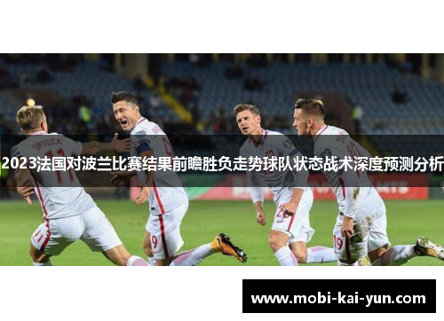 2023法国对波兰比赛结果前瞻胜负走势球队状态战术深度预测分析