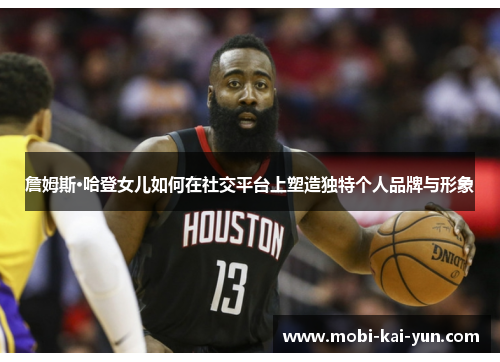 詹姆斯·哈登女儿如何在社交平台上塑造独特个人品牌与形象