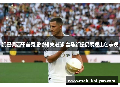 姆巴佩西甲首秀遗憾错失进球 皇马新援仍展现出色表现