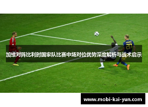 加维对阵比利时国家队比赛中场对位优势深度解析与战术启示